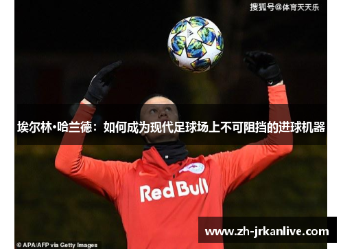 埃尔林·哈兰德：如何成为现代足球场上不可阻挡的进球机器