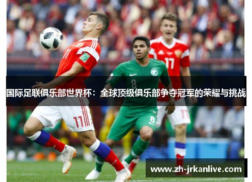 国际足联俱乐部世界杯：全球顶级俱乐部争夺冠军的荣耀与挑战