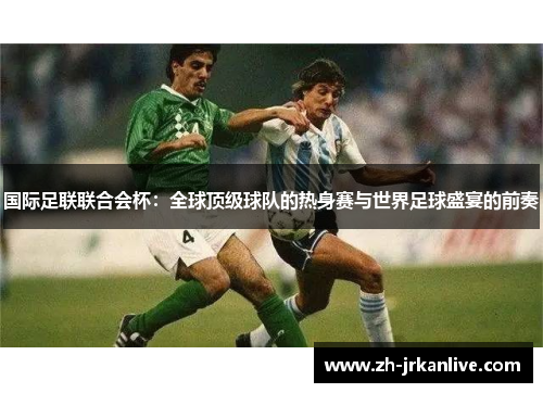 国际足联联合会杯:全球顶级球队的热身赛与世界足球盛宴的前奏 国际足联联合会杯:全球顶级球队的热身赛与世界足球盛宴的前奏