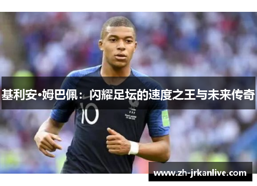 基利安·姆巴佩：闪耀足坛的速度之王与未来传奇