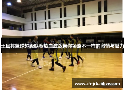 土耳其篮球超级联赛热血激战带你领略不一样的激情与魅力