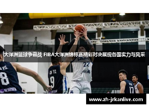 大洋洲篮球争霸战 FIBA大洋洲锦标赛精彩对决展现各国实力与风采