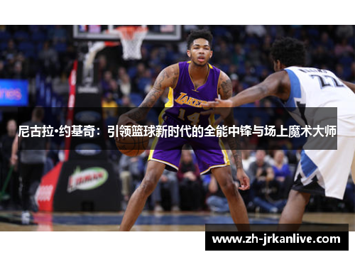 尼古拉·约基奇：引领篮球新时代的全能中锋与场上魔术大师