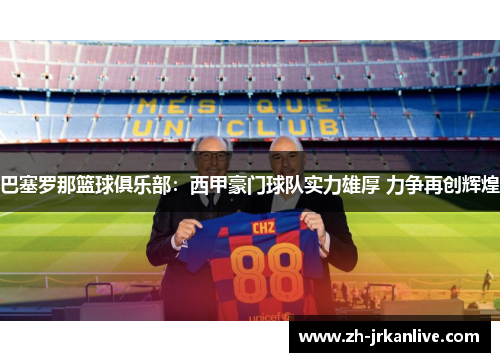 巴塞罗那篮球俱乐部：西甲豪门球队实力雄厚 力争再创辉煌