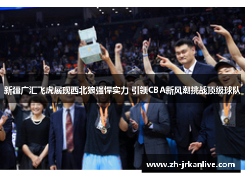 新疆广汇飞虎展现西北狼强悍实力 引领CBA新风潮挑战顶级球队 新疆广汇飞虎展现西北狼强悍实力 引领CBA新风潮挑战顶级球队