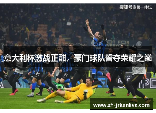 意大利杯激战正酣，豪门球队誓夺荣耀之巅
