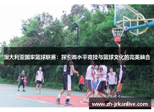 澳大利亚国家篮球联赛：探索高水平竞技与篮球文化的完美融合