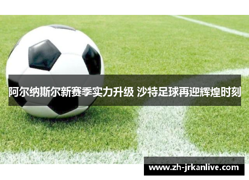 阿尔纳斯尔新赛季实力升级 沙特足球再迎辉煌时刻 阿尔纳斯尔新赛季实力升级 沙特足球再迎辉煌时刻