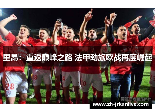 里昂：重返巅峰之路 法甲劲旅欧战再度崛起
