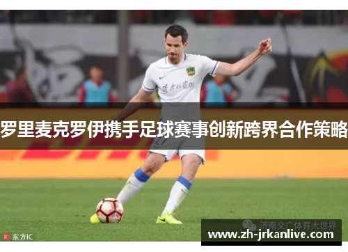 罗里麦克罗伊携手足球赛事创新跨界合作策略 罗里麦克罗伊携手足球赛事创新跨界合作策略