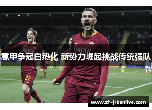 意甲争冠白热化 新势力崛起挑战传统强队