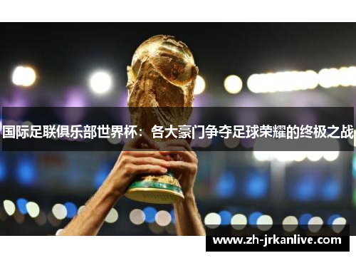 国际足联俱乐部世界杯:各大豪门争夺足球荣耀的终极之战 国际足联俱乐部世界杯:各大豪门争夺足球荣耀的终极之战