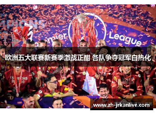 欧洲五大联赛新赛季激战正酣 各队争夺冠军白热化 欧洲五大联赛新赛季激战正酣 各队争夺冠军白热化