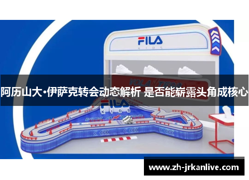 阿历山大·伊萨克转会动态解析 是否能崭露头角成核心 阿历山大·伊萨克转会动态解析 是否能崭露头角成核心