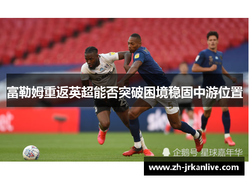 富勒姆重返英超能否突破困境稳固中游位置 富勒姆重返英超能否突破困境稳固中游位置