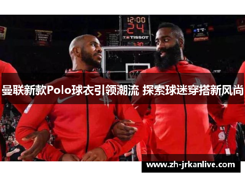 曼联新款Polo球衣引领潮流 探索球迷穿搭新风尚 曼联新款Polo球衣引领潮流 探索球迷穿搭新风尚