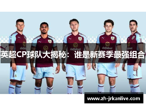 英超CP球队大揭秘:谁是新赛季最强组合 英超CP球队大揭秘:谁是新赛季最强组合