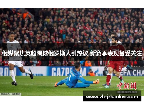 俄媒聚焦英超踢球俄罗斯人引热议 新赛季表现备受关注