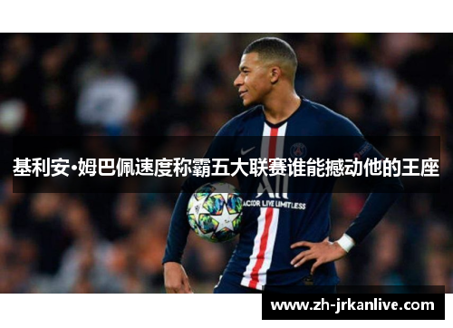 基利安·姆巴佩速度称霸五大联赛谁能撼动他的王座 基利安·姆巴佩速度称霸五大联赛谁能撼动他的王座