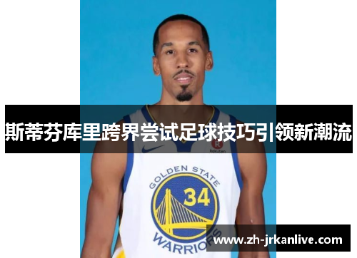 斯蒂芬库里跨界尝试足球技巧引领新潮流 斯蒂芬库里跨界尝试足球技巧引领新潮流