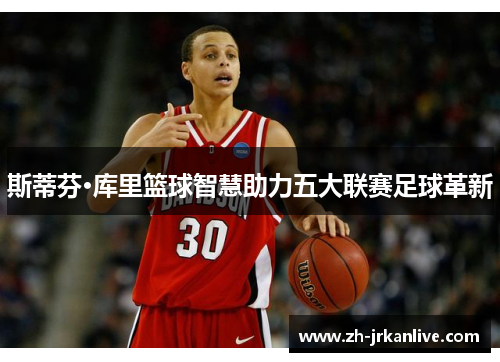 斯蒂芬·库里篮球智慧助力五大联赛足球革新 斯蒂芬·库里篮球智慧助力五大联赛足球革新