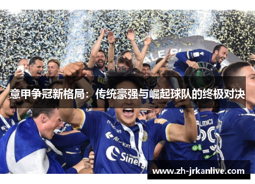意甲争冠新格局:传统豪强与崛起球队的终极对决 意甲争冠新格局:传统豪强与崛起球队的终极对决