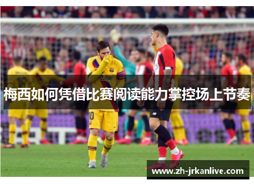 梅西如何凭借比赛阅读能力掌控场上节奏 梅西如何凭借比赛阅读能力掌控场上节奏