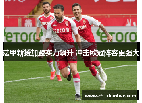 法甲新援加盟实力飙升 冲击欧冠阵容更强大 法甲新援加盟实力飙升 冲击欧冠阵容更强大