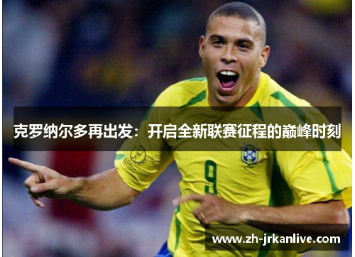克罗纳尔多再出发:开启全新联赛征程的巅峰时刻 克罗纳尔多再出发:开启全新联赛征程的巅峰时刻