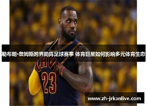 勒布朗·詹姆斯跨界助阵足球赛事 体育巨星如何影响多元体育生态 勒布朗·詹姆斯跨界助阵足球赛事 体育巨星如何影响多元体育生态