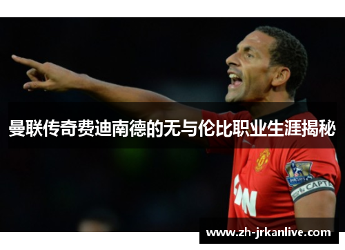 曼联传奇费迪南德的无与伦比职业生涯揭秘