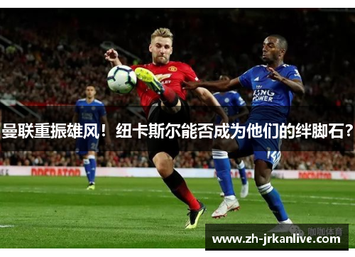 曼联重振雄风！纽卡斯尔能否成为他们的绊脚石？